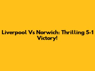 Liverpool Vs Norwich: Thrilling 5-1 Victory!
