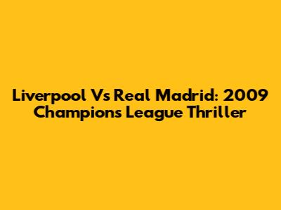 Liverpool Vs Real Madrid: 2009 Champions League Thriller
