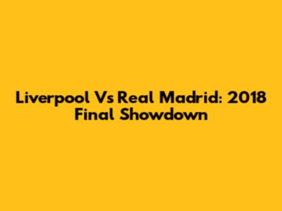 Liverpool Vs Real Madrid: 2018 Final Showdown