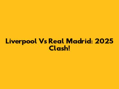 Liverpool Vs Real Madrid: 2025 Clash!