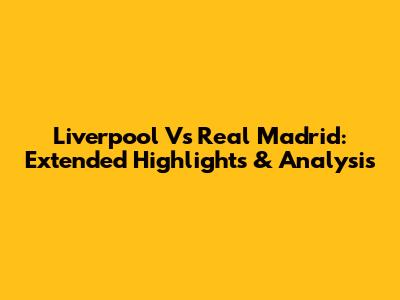 Liverpool Vs Real Madrid: Extended Highlights & Analysis