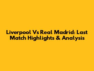 Liverpool Vs Real Madrid: Last Match Highlights & Analysis