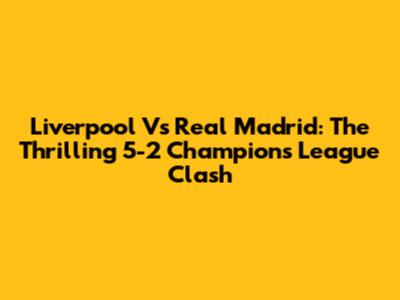 Liverpool Vs Real Madrid: The Thrilling 5-2 Champions League Clash