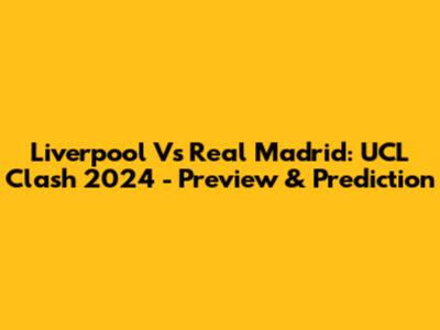 Liverpool Vs Real Madrid: UCL Clash 2024 - Preview & Prediction