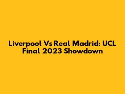 Liverpool Vs Real Madrid: UCL Final 2023 Showdown