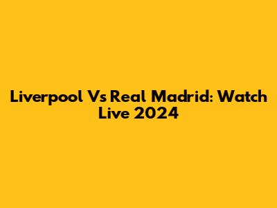 Liverpool Vs Real Madrid: Watch Live 2024