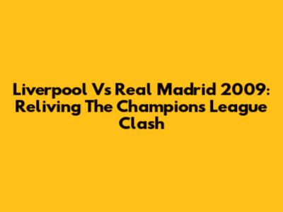 Liverpool Vs Real Madrid 2009: Reliving The Champions League Clash