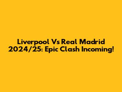 Liverpool Vs Real Madrid 2024/25: Epic Clash Incoming!