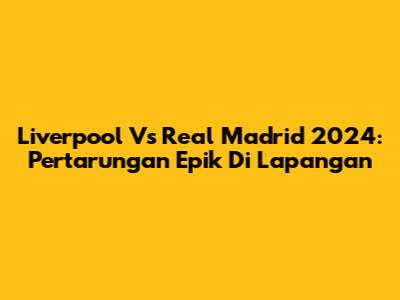 Liverpool Vs Real Madrid 2024: Pertarungan Epik Di Lapangan