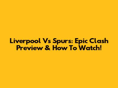 Liverpool Vs Spurs: Epic Clash Preview & How To Watch!