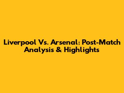 Liverpool Vs. Arsenal: Post-Match Analysis & Highlights
