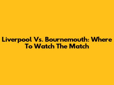 Liverpool Vs. Bournemouth: Where To Watch The Match