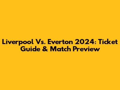 Liverpool Vs. Everton 2024: Ticket Guide & Match Preview