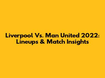 Liverpool Vs. Man United 2022: Lineups & Match Insights