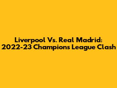 Liverpool Vs. Real Madrid: 2022-23 Champions League Clash