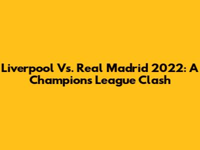 Liverpool Vs. Real Madrid 2022: A Champions League Clash