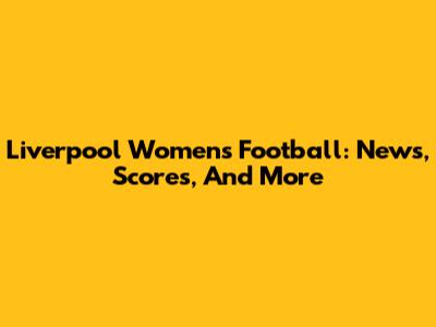 Liverpool Women's Football: News, Scores, And More