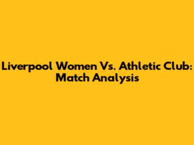 Liverpool Women Vs. Athletic Club: Match Analysis