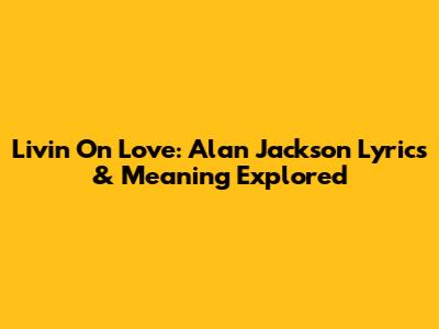 Livin' On Love: Alan Jackson Lyrics & Meaning Explored