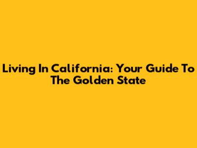 Living In California: Your Guide To The Golden State