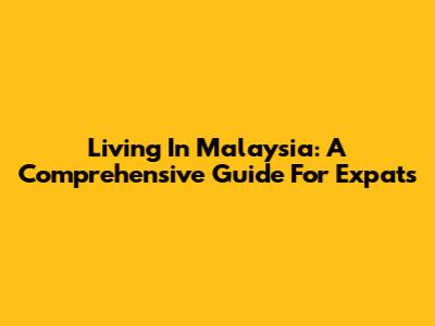 Living In Malaysia: A Comprehensive Guide For Expats