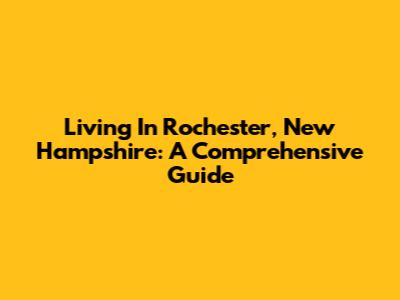 Living In Rochester, New Hampshire: A Comprehensive Guide