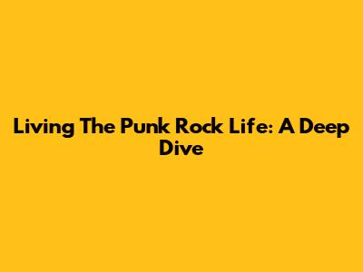Living The Punk Rock Life: A Deep Dive