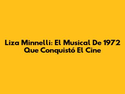 Liza Minnelli: El Musical De 1972 Que Conquistó El Cine