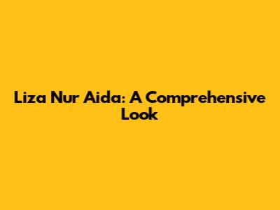Liza Nur Aida: A Comprehensive Look