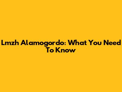 Lmzh Alamogordo: What You Need To Know