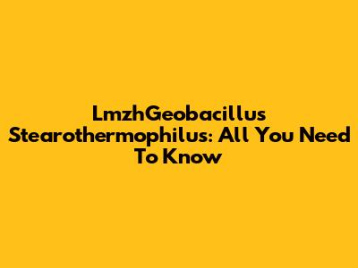 LmzhGeobacillus Stearothermophilus: All You Need To Know