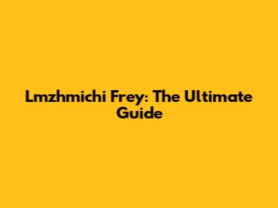 Lmzhmichi Frey: The Ultimate Guide