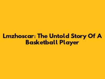 Lmzhoscar: The Untold Story Of A Basketball Player