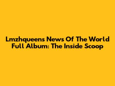 Lmzhqueen's "News Of The World" Full Album: The Inside Scoop