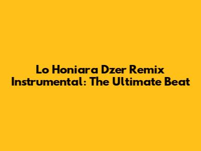 Lo Honiara Dzer Remix Instrumental: The Ultimate Beat