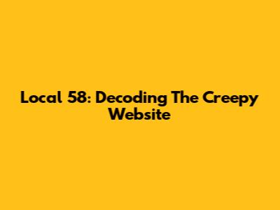 Local 58: Decoding The Creepy Website