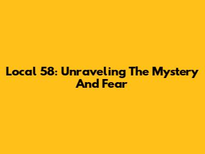 Local 58: Unraveling The Mystery And Fear