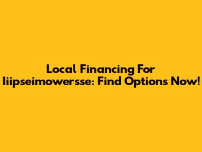 Local Financing For Iiipseimowersse: Find Options Now!