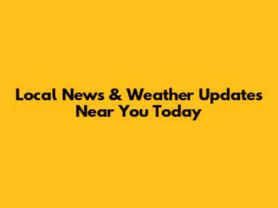 Local News & Weather Updates Near You Today