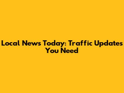 Local News Today: Traffic Updates You Need
