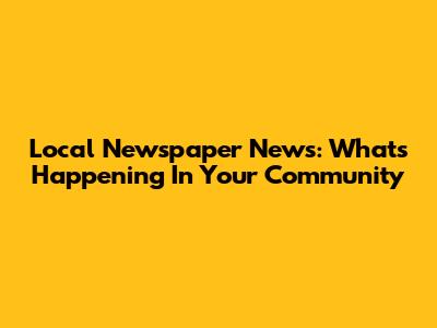 Local Newspaper News: What's Happening In Your Community