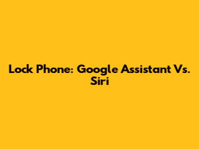 Lock Phone: Google Assistant Vs. Siri