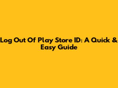 Log Out Of Play Store ID: A Quick & Easy Guide