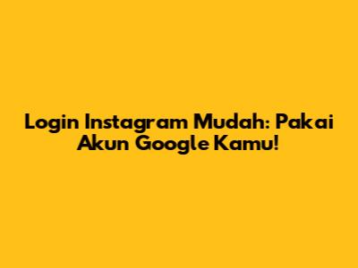Login Instagram Mudah: Pakai Akun Google Kamu!