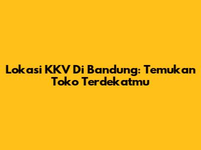 Lokasi KKV Di Bandung: Temukan Toko Terdekatmu