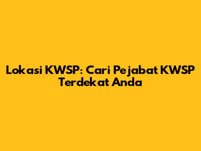 Lokasi KWSP: Cari Pejabat KWSP Terdekat Anda