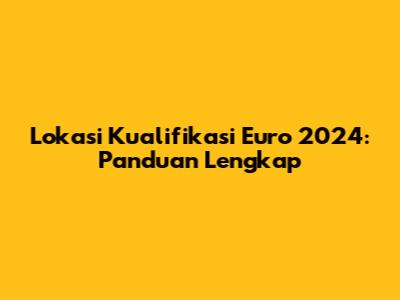 Lokasi Kualifikasi Euro 2024: Panduan Lengkap