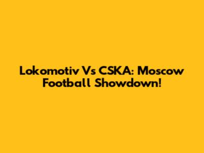 Lokomotiv Vs CSKA: Moscow Football Showdown!