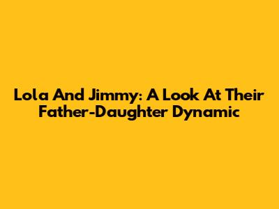 Lola And Jimmy: A Look At Their Father-Daughter Dynamic