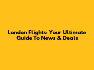 London Flights: Your Ultimate Guide To News & Deals